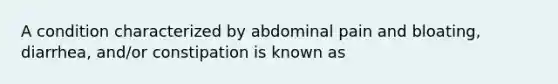 A condition characterized by abdominal pain and bloating, diarrhea, and/or constipation is known as