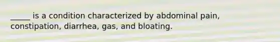 _____ is a condition characterized by abdominal pain, constipation, diarrhea, gas, and bloating.