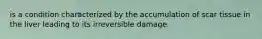 is a condition characterized by the accumulation of scar tissue in the liver leading to its irreversible damage.
