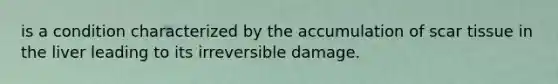 is a condition characterized by the accumulation of scar tissue in the liver leading to its irreversible damage.