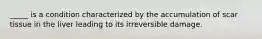 _____ is a condition characterized by the accumulation of scar tissue in the liver leading to its irreversible damage.