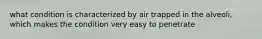 what condition is characterized by air trapped in the alveoli, which makes the condition very easy to penetrate