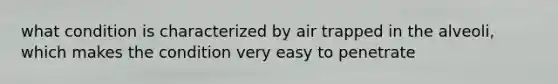 what condition is characterized by air trapped in the alveoli, which makes the condition very easy to penetrate