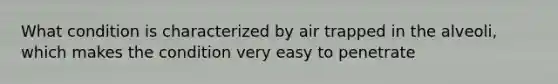 What condition is characterized by air trapped in the alveoli, which makes the condition very easy to penetrate