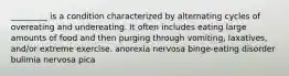 _________ is a condition characterized by alternating cycles of overeating and undereating. It often includes eating large amounts of food and then purging through vomiting, laxatives, and/or extreme exercise. anorexia nervosa binge-eating disorder bulimia nervosa pica