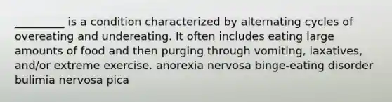 _________ is a condition characterized by alternating cycles of overeating and undereating. It often includes eating large amounts of food and then purging through vomiting, laxatives, and/or extreme exercise. anorexia nervosa binge-eating disorder bulimia nervosa pica