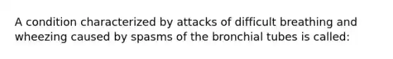 A condition characterized by attacks of difficult breathing and wheezing caused by spasms of the bronchial tubes is called: