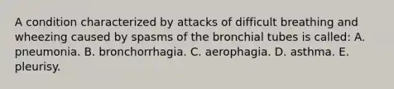 A condition characterized by attacks of difficult breathing and wheezing caused by spasms of the bronchial tubes is called: A. pneumonia. B. bronchorrhagia. C. aerophagia. D. asthma. E. pleurisy.