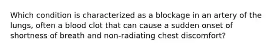 Which condition is characterized as a blockage in an artery of the lungs, often a blood clot that can cause a sudden onset of shortness of breath and non-radiating chest discomfort?