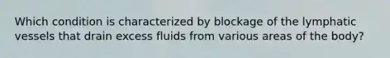 Which condition is characterized by blockage of the lymphatic vessels that drain excess fluids from various areas of the body?