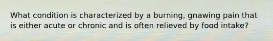 What condition is characterized by a burning, gnawing pain that is either acute or chronic and is often relieved by food intake?