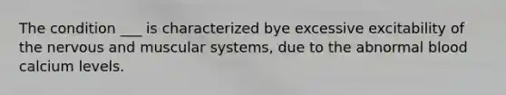 The condition ___ is characterized bye excessive excitability of the nervous and muscular systems, due to the abnormal blood calcium levels.