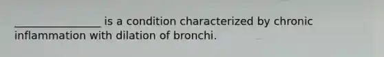 ________________ is a condition characterized by chronic inflammation with dilation of bronchi.