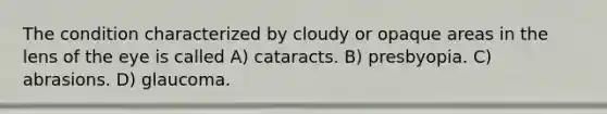 The condition characterized by cloudy or opaque areas in the lens of the eye is called A) cataracts. B) presbyopia. C) abrasions. D) glaucoma.