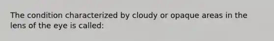 The condition characterized by cloudy or opaque areas in the lens of the eye is called: