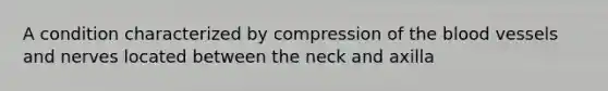 A condition characterized by compression of the blood vessels and nerves located between the neck and axilla