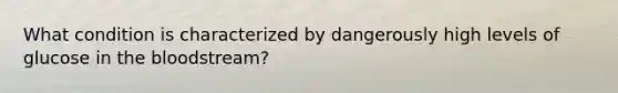 What condition is characterized by dangerously high levels of glucose in the bloodstream?