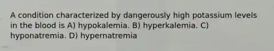 A condition characterized by dangerously high potassium levels in the blood is A) hypokalemia. B) hyperkalemia. C) hyponatremia. D) hypernatremia