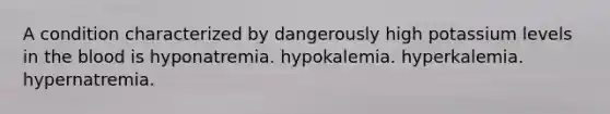 A condition characterized by dangerously high potassium levels in the blood is hyponatremia. hypokalemia. hyperkalemia. hypernatremia.