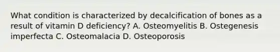 What condition is characterized by decalcification of bones as a result of vitamin D deficiency? A. Osteomyelitis B. Ostegenesis imperfecta C. Osteomalacia D. Osteoporosis