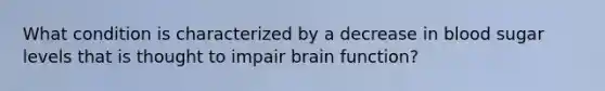 What condition is characterized by a decrease in blood sugar levels that is thought to impair brain function?