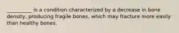 __________ is a condition characterized by a decrease in bone density, producing fragile bones, which may fracture more easily than healthy bones.