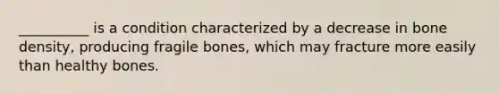 __________ is a condition characterized by a decrease in bone density, producing fragile bones, which may fracture more easily than healthy bones.