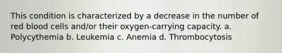 This condition is characterized by a decrease in the number of red blood cells and/or their oxygen-carrying capacity. a. Polycythemia b. Leukemia c. Anemia d. Thrombocytosis