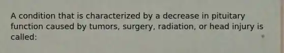 A condition that is characterized by a decrease in pituitary function caused by tumors, surgery, radiation, or head injury is called: