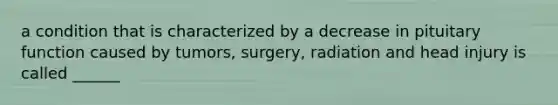 a condition that is characterized by a decrease in pituitary function caused by tumors, surgery, radiation and head injury is called ______