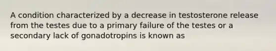 A condition characterized by a decrease in testosterone release from the testes due to a primary failure of the testes or a secondary lack of gonadotropins is known as