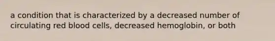 a condition that is characterized by a decreased number of circulating red blood cells, decreased hemoglobin, or both