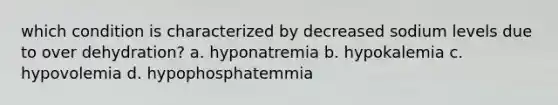 which condition is characterized by decreased sodium levels due to over dehydration? a. hyponatremia b. hypokalemia c. hypovolemia d. hypophosphatemmia