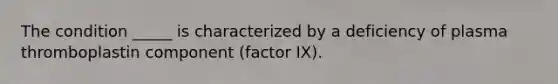 The condition _____ is characterized by a deficiency of plasma thromboplastin component (factor IX).