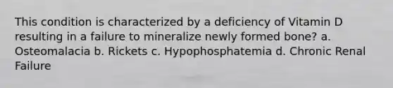 This condition is characterized by a deficiency of Vitamin D resulting in a failure to mineralize newly formed bone? a. Osteomalacia b. Rickets c. Hypophosphatemia d. Chronic Renal Failure