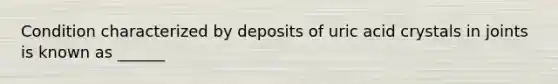 Condition characterized by deposits of uric acid crystals in joints is known as ______