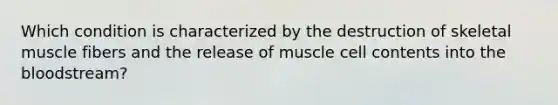 Which condition is characterized by the destruction of skeletal muscle fibers and the release of muscle cell contents into the bloodstream?