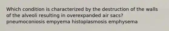 Which condition is characterized by the destruction of the walls of the alveoli resulting in overexpanded air sacs? pneumoconiosis empyema histoplasmosis emphysema