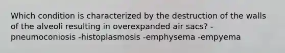 Which condition is characterized by the destruction of the walls of the alveoli resulting in overexpanded air sacs? -pneumoconiosis -histoplasmosis -emphysema -empyema