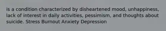 is a condition characterized by disheartened mood, unhappiness, lack of interest in daily activities, pessimism, and thoughts about suicide.​ ​Stress ​Burnout ​Anxiety Depression