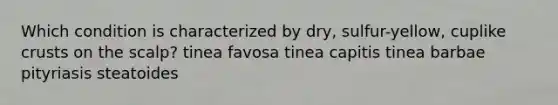 Which condition is characterized by dry, sulfur-yellow, cuplike crusts on the scalp? tinea favosa tinea capitis tinea barbae pityriasis steatoides