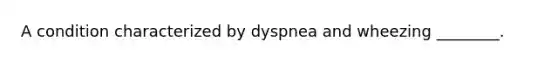 A condition characterized by dyspnea and wheezing ________.