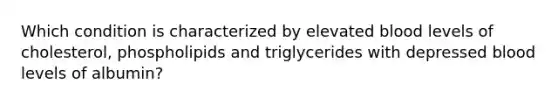 Which condition is characterized by elevated blood levels of cholesterol, phospholipids and triglycerides with depressed blood levels of albumin?