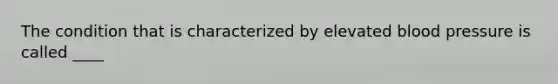 The condition that is characterized by elevated blood pressure is called ____