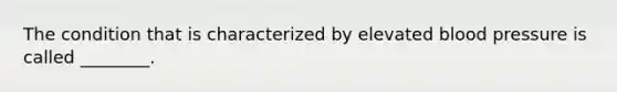 The condition that is characterized by elevated blood pressure is called ________.