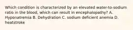 Which condition is characterized by an elevated water-to-sodium ratio in the blood, which can result in encephalopathy? A. Hyponatremia B. Dehydration C. sodium deficient anemia D. heatstroke