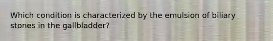 Which condition is characterized by the emulsion of biliary stones in the gallbladder?