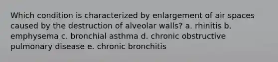 Which condition is characterized by enlargement of air spaces caused by the destruction of alveolar walls? a. rhinitis b. emphysema c. bronchial asthma d. chronic obstructive pulmonary disease e. chronic bronchitis