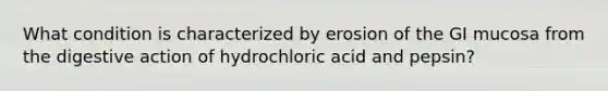 What condition is characterized by erosion of the GI mucosa from the digestive action of hydrochloric acid and pepsin?