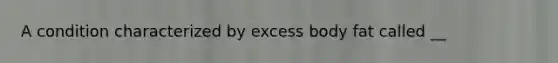 A condition characterized by excess body fat called __